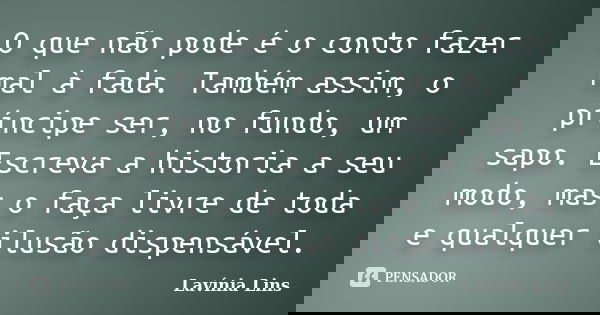 O que não pode é o conto fazer mal à fada. Também assim, o príncipe ser, no fundo, um sapo. Escreva a historia a seu modo, mas o faça livre de toda e qualquer i... Frase de Lavínia Lins.
