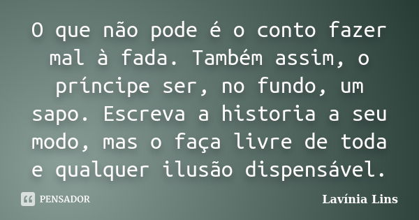 O que não pode é o conto fazer mal à fada. Também assim, o príncipe ser, no fundo, um sapo. Escreva a historia a seu modo, mas o faça livre de toda e qualquer i... Frase de Lavínia Lins.