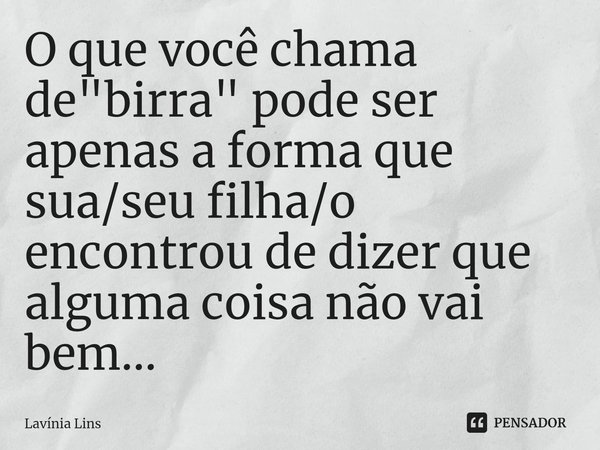 ⁠O que você chama de "birra" pode ser apenas a forma que sua/seu filha/o encontrou de dizer que alguma coisa não vai bem...... Frase de Lavínia Lins.
