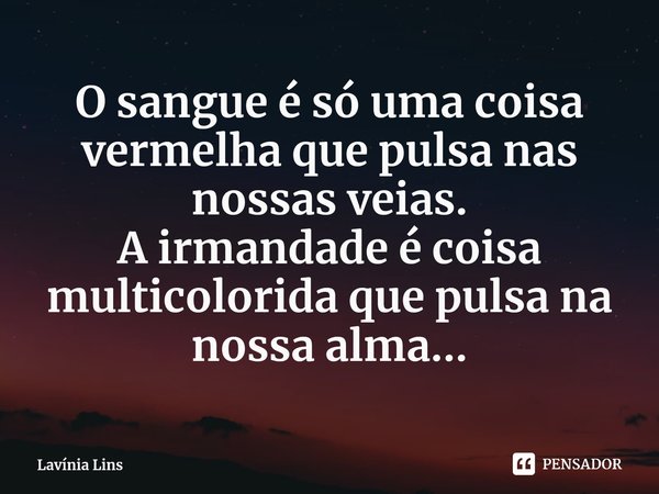 ⁠O sangue é só uma coisa vermelha que pulsa nas nossas veias.
A irmandade é coisa multicolorida que pulsa na nossa alma...... Frase de Lavínia Lins.