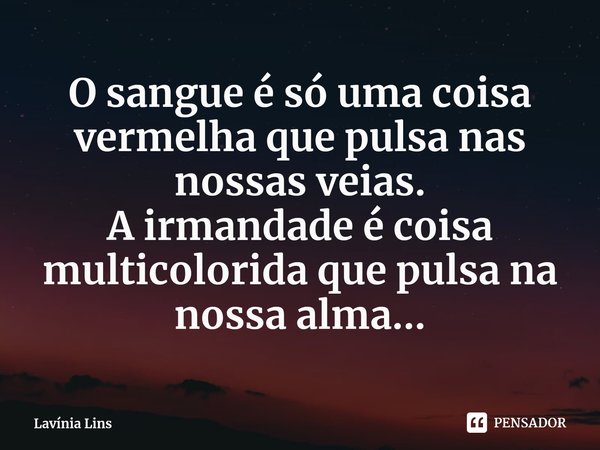 ⁠O sangue é só uma coisa vermelha que pulsa nas nossas veias.
A irmandade é coisa multicolorida que pulsa na nossa alma...... Frase de Lavínia Lins.