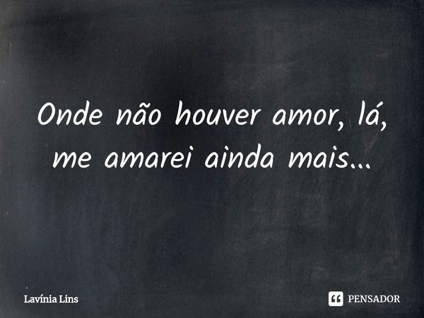 Onde não houver amor, lá, me amarei ainda mais...⁠... Frase de Lavínia Lins.