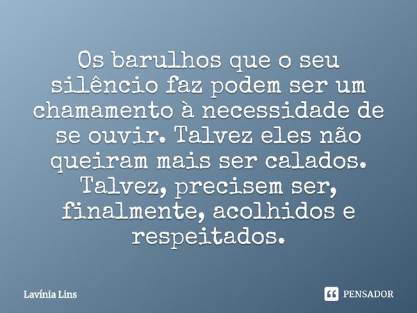 ⁠Os barulhos que o seu silêncio faz podem ser um chamamento à necessidade de se ouvir. Talvez eles não queiram mais ser calados. Talvez, precisem ser, finalment... Frase de Lavínia Lins.