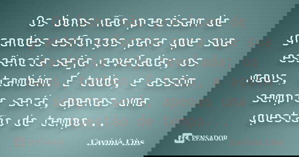 Os bons não precisam de grandes esforços para que sua essência seja revelada; os maus, também. É tudo, e assim sempre será, apenas uma questão de tempo...... Frase de Lavínia Lins.
