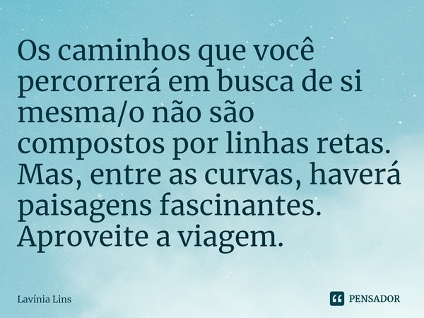 ⁠Os caminhos que você percorrerá em busca de si mesma/o não são compostos por linhas retas. Mas, entre as curvas, haverá paisagens fascinantes. Aproveite a viag... Frase de Lavínia Lins.