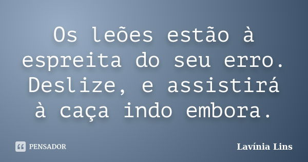 Os leões estão à espreita do seu erro. Deslize, e assistirá à caça indo embora.... Frase de Lavínia Lins.