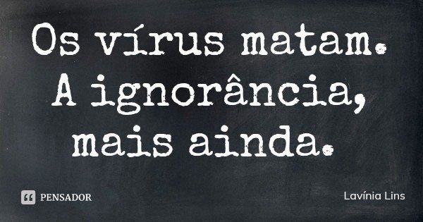 Os vírus matam. A ignorância, mais ainda.... Frase de Lavínia Lins.