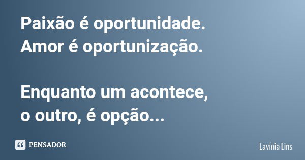 Paixão é oportunidade. Amor é oportunização. Enquanto um acontece, o outro, é opção...... Frase de Lavínia Lins.