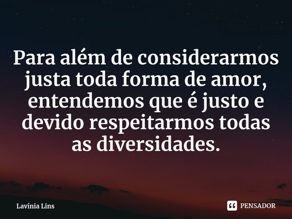 ⁠Para além de considerarmos justa toda forma de amor, entendemos que é justo e devido respeitarmos todas as diversidades.... Frase de Lavínia Lins.