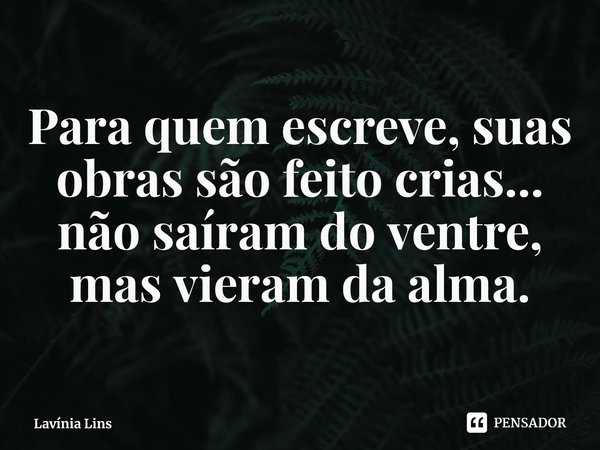 ⁠Para quem escreve, suas obras são feito crias... não saíram do ventre, mas vieram da alma.... Frase de Lavínia Lins.