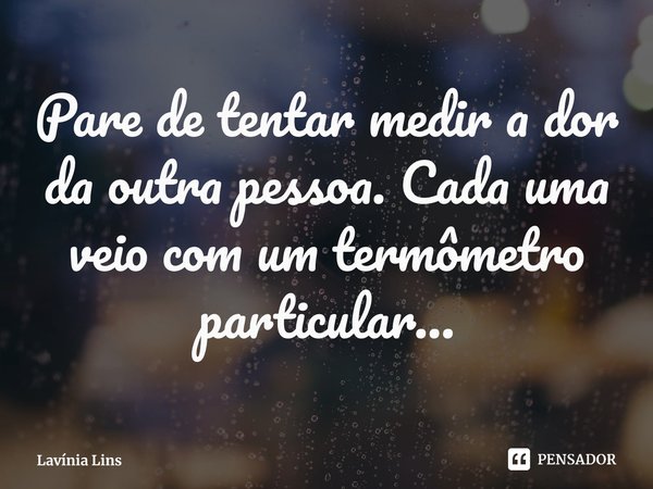 ⁠Pare de tentar medir a dor da outra pessoa. Cada uma veio com um termômetro particular...... Frase de Lavínia Lins.