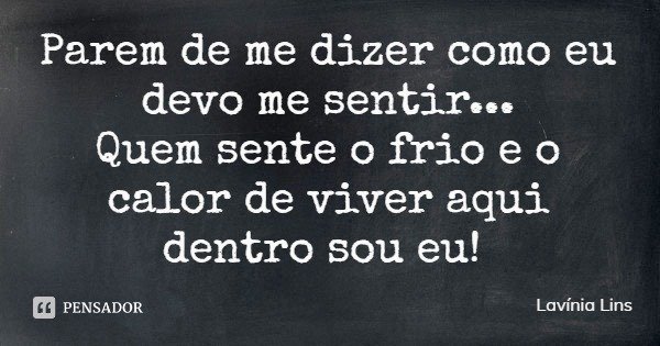 Parem de me dizer como eu devo me sentir...
Quem sente o frio e o calor de viver aqui dentro sou eu!... Frase de Lavínia Lins.