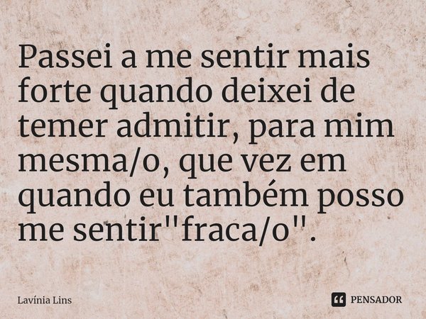 ⁠Passei a me sentir mais forte quando deixei de temer admitir, para mim mesma/o, que vez em quando eu também posso me sentir "fraca/o".... Frase de Lavínia Lins.