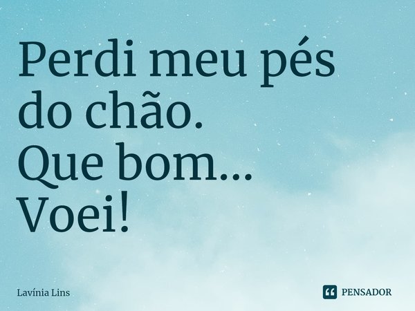 ⁠Perdi meu pés do chão.
Que bom...
Voei!... Frase de Lavínia Lins.