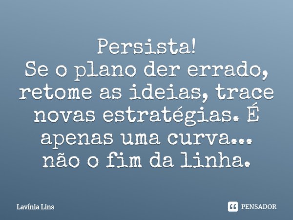 Persista!
Se o plano der errado, retome as ideias, trace novas estratégias. É apenas uma curva... não o fim da linha.... Frase de Lavínia Lins.