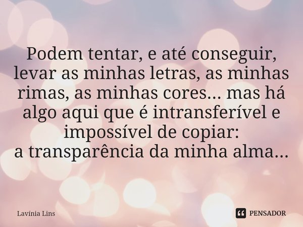 ⁠Podem tentar, e até conseguir, levar as minhas letras, as minhas rimas, as minhas cores... mas há algo aqui que é intransferível e impossível de copiar:
a tran... Frase de Lavínia Lins.