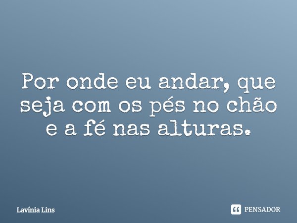 Por onde eu andar, que seja com os pés no chão e a fé nas alturas.... Frase de Lavínia Lins.