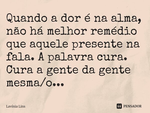 ⁠Quando a dor é na alma, não há melhor remédio que aquele presente na fala. A palavra cura. Cura a gente da gente mesma/o...... Frase de Lavínia Lins.