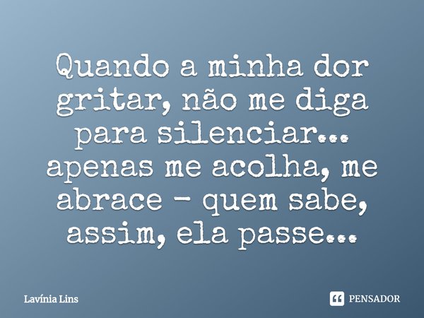 ⁠Quando a minha dor gritar, não me diga para silenciar... apenas me acolha, me abrace - quem sabe, assim, ela passe...... Frase de Lavínia Lins.