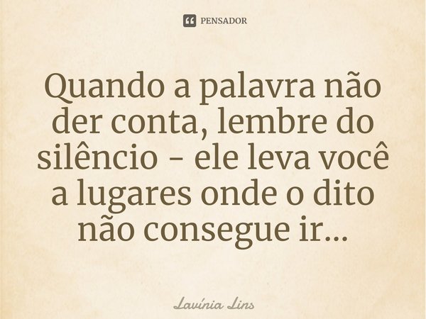 ⁠Quando a palavra não der conta, lembre do silêncio - ele leva você a lugares onde o dito não consegue ir...... Frase de Lavínia Lins.