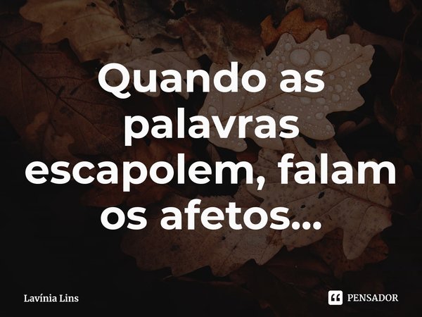 Quando as palavras escapolem, falam os afetos...... Frase de Lavínia Lins.