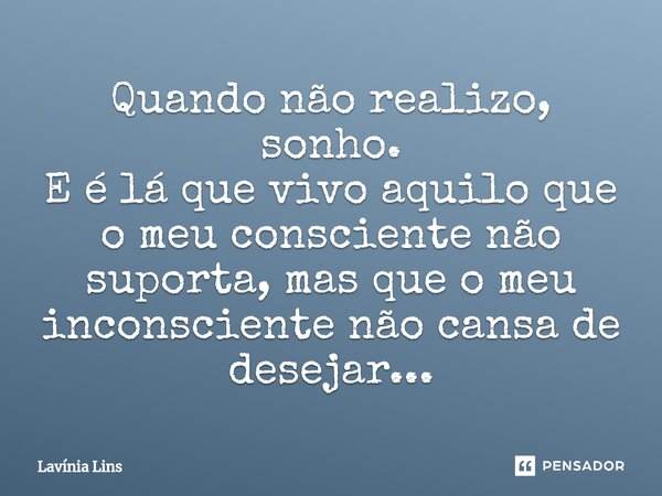 ⁠Quando não realizo, sonho. E é lá que vivo aquilo que o meu consciente não suporta, mas que o meu inconsciente não cansa de desejar...... Frase de Lavínia Lins.