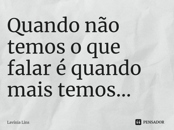 ⁠Quando não temos o que falar é quando mais temos...... Frase de Lavínia Lins.