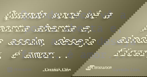 Quando você vê a porta aberta e, ainda assim, deseja ficar, é amor...... Frase de Lavínia Lins.