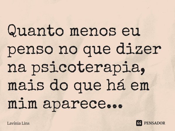 ⁠Quanto menos eu penso no que dizer na psicoterapia, mais do que há em mim aparece...... Frase de Lavínia Lins.