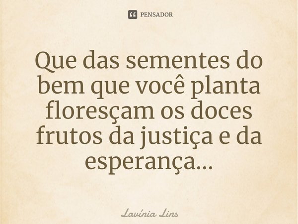 ⁠Que das sementes do bem que você planta floresçam os doces frutos da justiça e da esperança...... Frase de Lavínia Lins.