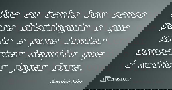 Que eu tenha bom senso para distinguir o que vale a pena tentar consertar daquilo que é melhor jogar fora.... Frase de Lavínia Lins.