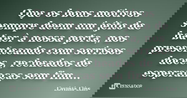 Que os bons motivos sempre deem um jeito de bater à nossa porta, nos presenteando com sorrisos doces, recheados de esperanças sem fim...... Frase de Lavínia Lins.