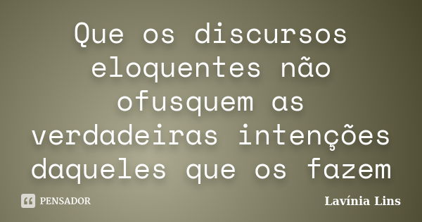 Que os discursos eloquentes não ofusquem as verdadeiras intenções daqueles que os fazem... Frase de Lavínia Lins.