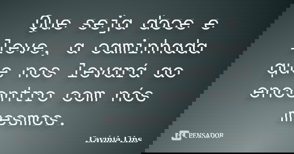 Que seja doce e leve, a caminhada que nos levará ao encontro com nós mesmos.... Frase de Lavínia Lins.