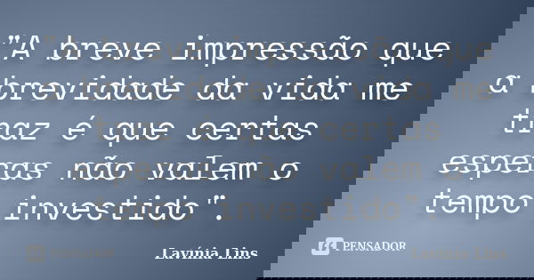 "A breve impressão que a brevidade da vida me traz é que certas esperas não valem o tempo investido".... Frase de Lavínia Lins.