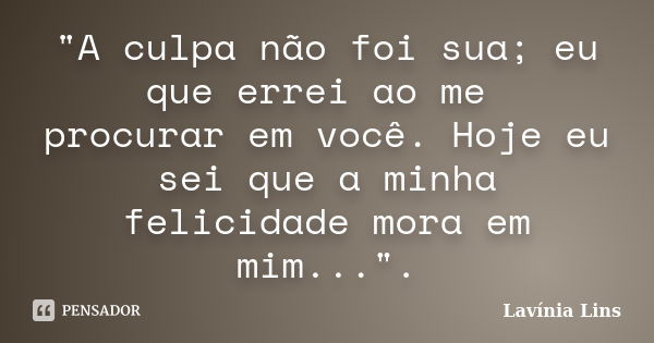 "A culpa não foi sua; eu que errei ao me procurar em você. Hoje eu sei que a minha felicidade mora em mim...".... Frase de Lavínia Lins.