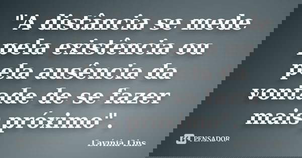 "A distância se mede pela existência ou pela ausência da vontade de se fazer mais próximo".... Frase de Lavínia Lins.
