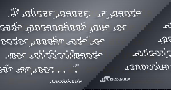 "A duras penas, a gente acaba aprendendo que os opostos podem até se atrair, mas dificilmente conviverão em paz...".... Frase de Lavínia Lins.