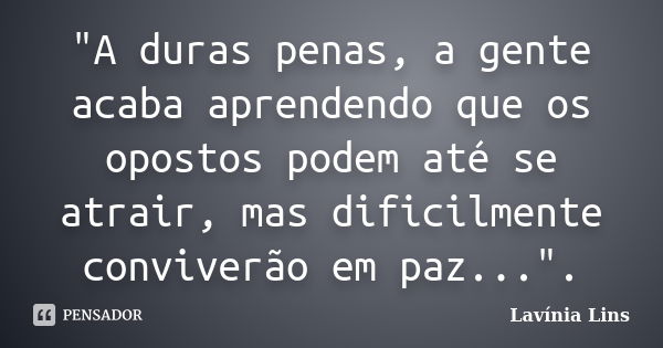 "A duras penas, a gente acaba aprendendo que os opostos podem até se atrair, mas dificilmente conviverão em paz...".... Frase de Lavínia Lins.