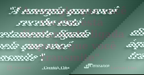 "A energia que você recebe está diretamente ligada àquela que você transmite".... Frase de Lavínia Lins.