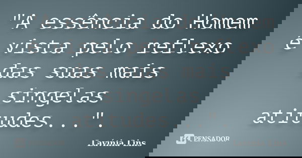 "A essência do Homem é vista pelo reflexo das suas mais singelas atitudes...".... Frase de Lavínia Lins.