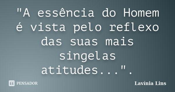 "A essência do Homem é vista pelo reflexo das suas mais singelas atitudes...".... Frase de Lavínia Lins.