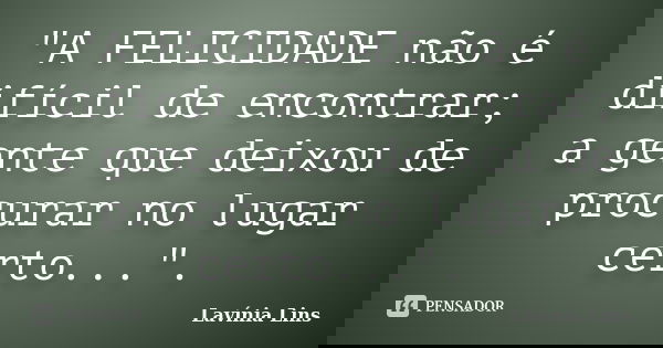 "A FELICIDADE não é difícil de encontrar; a gente que deixou de procurar no lugar certo...".... Frase de Lavínia Lins.