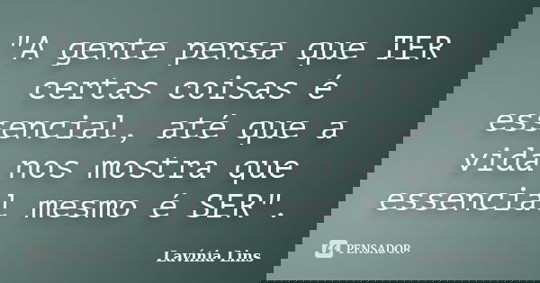 "A gente pensa que TER certas coisas é essencial, até que a vida nos mostra que essencial mesmo é SER".... Frase de Lavínia Lins.