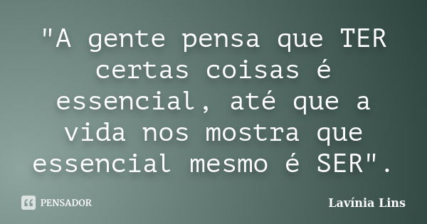 "A gente pensa que TER certas coisas é essencial, até que a vida nos mostra que essencial mesmo é SER".... Frase de Lavínia Lins.