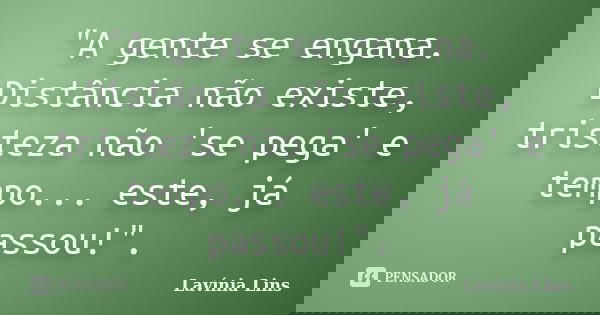 "A gente se engana. Distância não existe, tristeza não 'se pega' e tempo... este, já passou!".... Frase de Lavínia Lins.