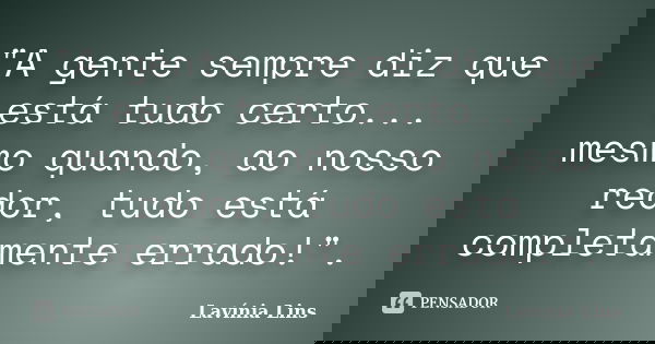 "A gente sempre diz que está tudo certo... mesmo quando, ao nosso redor, tudo está completamente errado!".... Frase de Lavínia Lins.