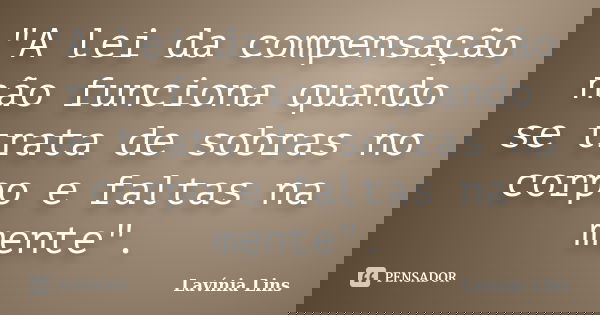 "A lei da compensação não funciona quando se trata de sobras no corpo e faltas na mente".... Frase de Lavínia Lins.