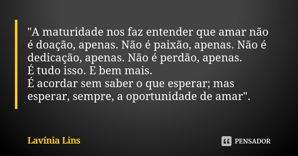 "A maturidade nos faz entender que amar não é doação, apenas. Não é paixão, apenas. Não é dedicação, apenas. Não é perdão, apenas. É tudo isso. E bem mais.... Frase de Lavínia Lins.