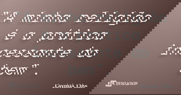 "A minha religião é a prática incessante do bem".... Frase de Lavínia Lins.